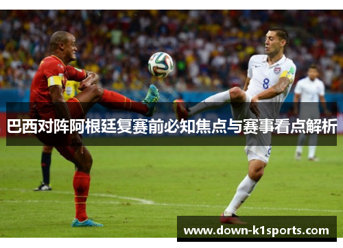 巴西对阵阿根廷复赛前必知焦点与赛事看点解析