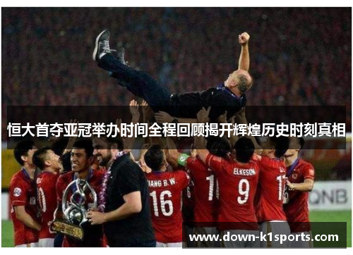 恒大首夺亚冠举办时间全程回顾揭开辉煌历史时刻真相