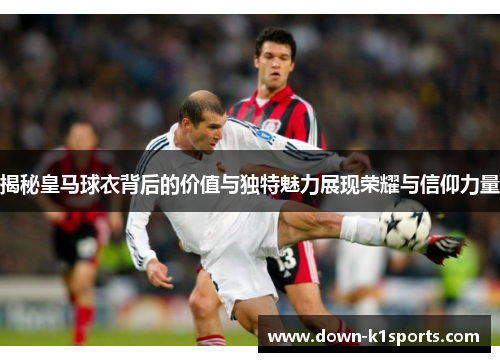揭秘皇马球衣背后的价值与独特魅力展现荣耀与信仰力量