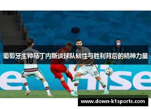 葡萄牙主帅马丁内斯谈球队韧性与胜利背后的精神力量