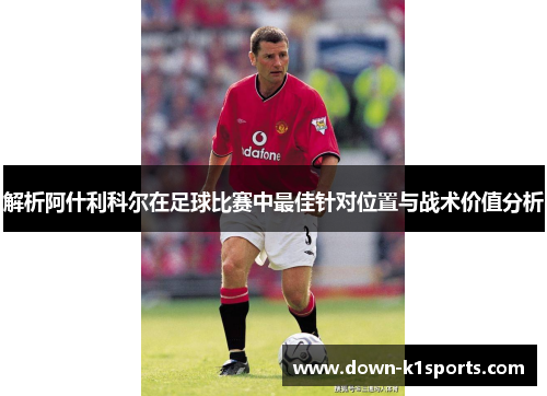 解析阿什利科尔在足球比赛中最佳针对位置与战术价值分析