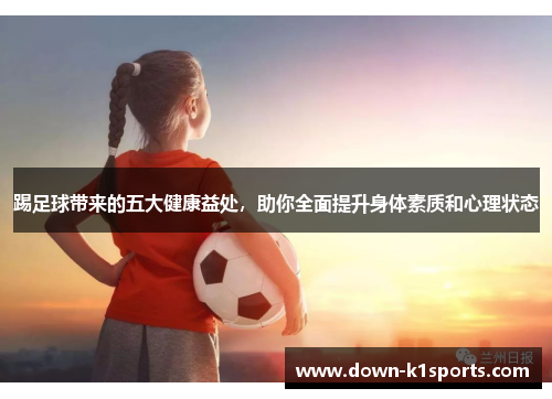踢足球带来的五大健康益处，助你全面提升身体素质和心理状态