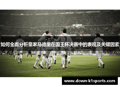 如何全面分析皇家马德里在国王杯决赛中的表现及关键因素