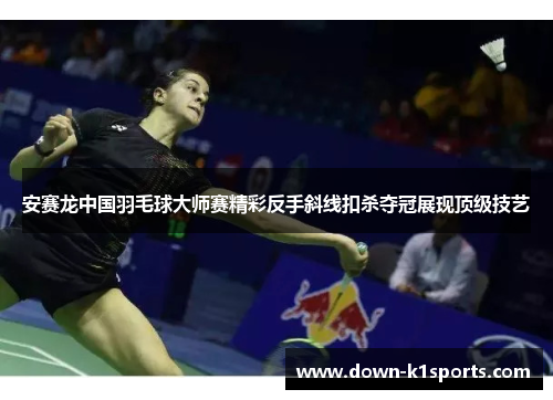 安赛龙中国羽毛球大师赛精彩反手斜线扣杀夺冠展现顶级技艺