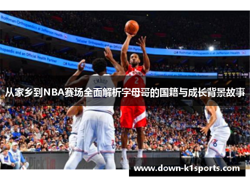 从家乡到NBA赛场全面解析字母哥的国籍与成长背景故事