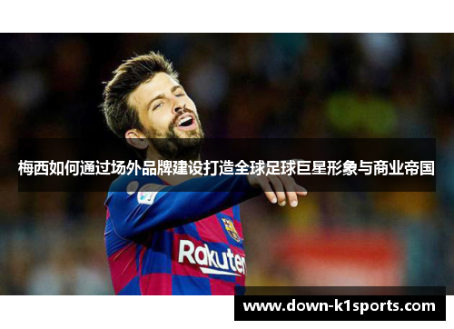 梅西如何通过场外品牌建设打造全球足球巨星形象与商业帝国