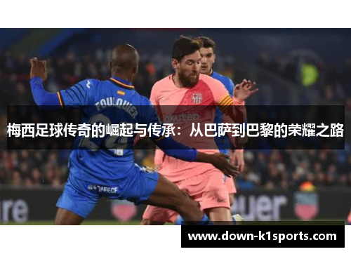 梅西足球传奇的崛起与传承：从巴萨到巴黎的荣耀之路