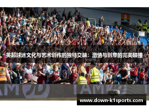 英超球迷文化与艺术创作的独特交融：激情与创意的完美碰撞