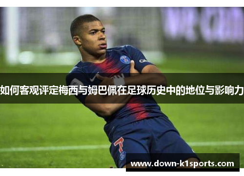 如何客观评定梅西与姆巴佩在足球历史中的地位与影响力